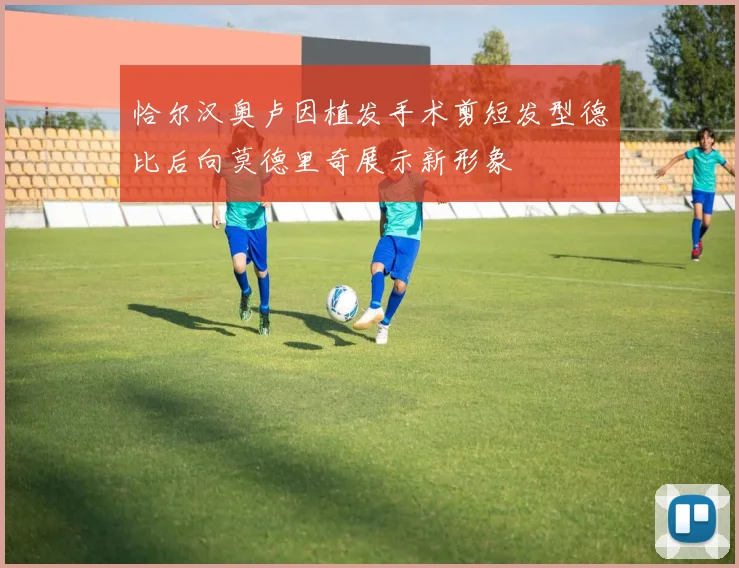 恰尔汉奥卢因植发手术剪短发型德比后向莫德里奇展示新形象